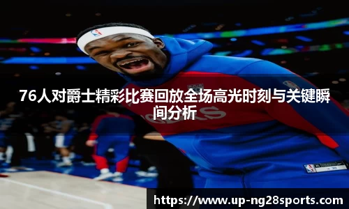 76人对爵士精彩比赛回放全场高光时刻与关键瞬间分析