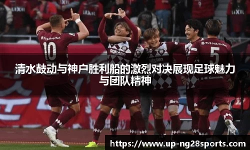 清水鼓动与神户胜利船的激烈对决展现足球魅力与团队精神