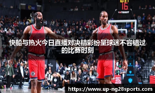 快船与热火今日直播对决精彩纷呈球迷不容错过的比赛时刻