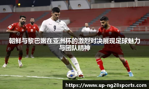 朝鲜与黎巴嫩在亚洲杯的激烈对决展现足球魅力与团队精神