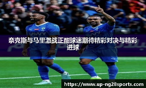 奈克斯与马里激战正酣球迷期待精彩对决与精彩进球