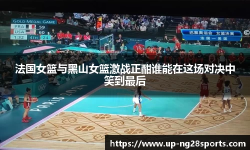 法国女篮与黑山女篮激战正酣谁能在这场对决中笑到最后