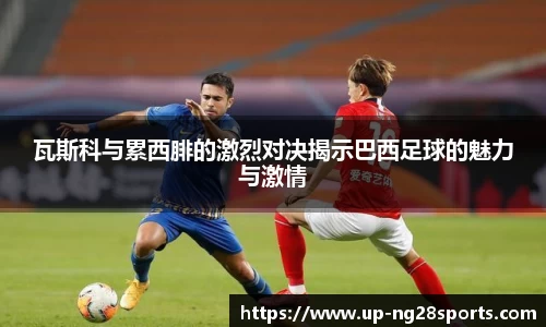 瓦斯科与累西腓的激烈对决揭示巴西足球的魅力与激情