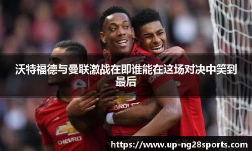 沃特福德与曼联激战在即谁能在这场对决中笑到最后