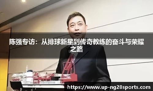 陈强专访：从排球新星到传奇教练的奋斗与荣耀之路