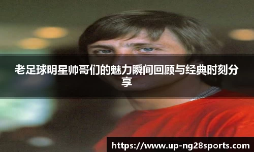 老足球明星帅哥们的魅力瞬间回顾与经典时刻分享