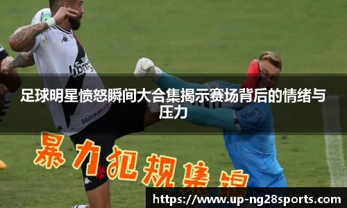足球明星愤怒瞬间大合集揭示赛场背后的情绪与压力
