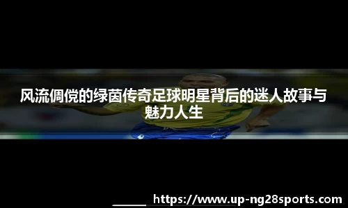 风流倜傥的绿茵传奇足球明星背后的迷人故事与魅力人生