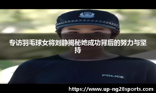 专访羽毛球女将刘静揭秘她成功背后的努力与坚持