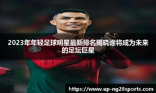 2023年年轻足球明星最新排名揭晓谁将成为未来的足坛巨星