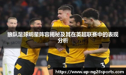 狼队足球明星阵容揭秘及其在英超联赛中的表现分析