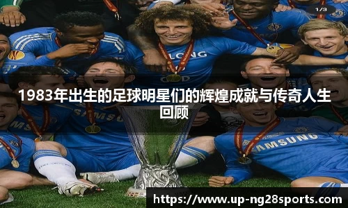 1983年出生的足球明星们的辉煌成就与传奇人生回顾