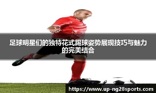 足球明星们的独特花式踢球姿势展现技巧与魅力的完美结合