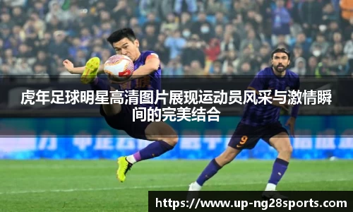 虎年足球明星高清图片展现运动员风采与激情瞬间的完美结合