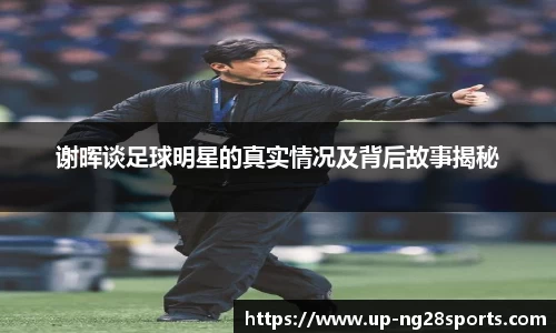 谢晖谈足球明星的真实情况及背后故事揭秘
